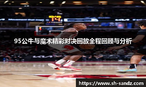 95公牛与魔术精彩对决回放全程回顾与分析