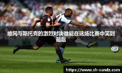 维冈与斯托克的激烈对决谁能在这场比赛中笑到最后