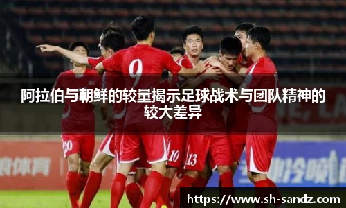 阿拉伯与朝鲜的较量揭示足球战术与团队精神的较大差异