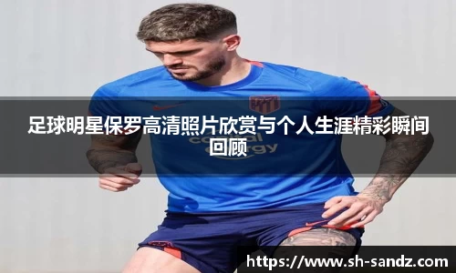 足球明星保罗高清照片欣赏与个人生涯精彩瞬间回顾