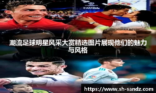 潮流足球明星风采大赏精选图片展现他们的魅力与风格